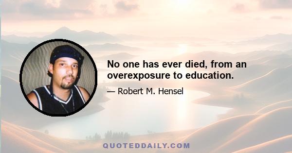 No one has ever died, from an overexposure to education.