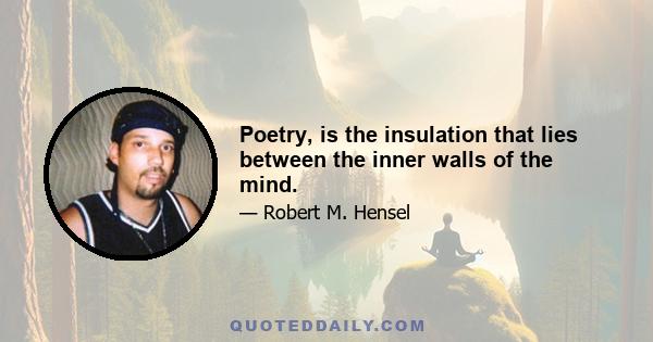 Poetry, is the insulation that lies between the inner walls of the mind.