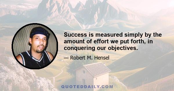 Success is measured simply by the amount of effort we put forth, in conquering our objectives.