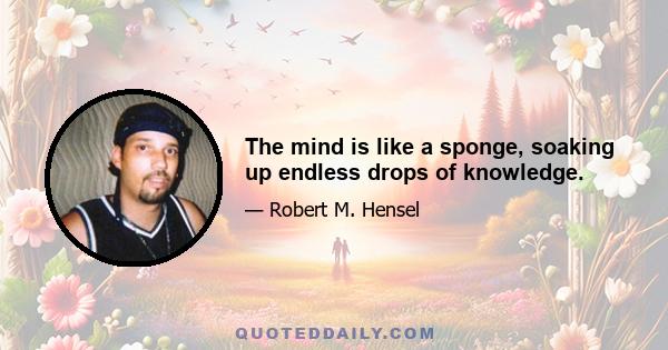 The mind is like a sponge, soaking up endless drops of knowledge.