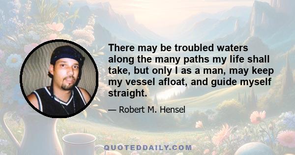 There may be troubled waters along the many paths my life shall take, but only I as a man, may keep my vessel afloat, and guide myself straight.