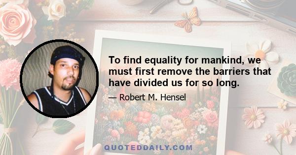 To find equality for mankind, we must first remove the barriers that have divided us for so long.