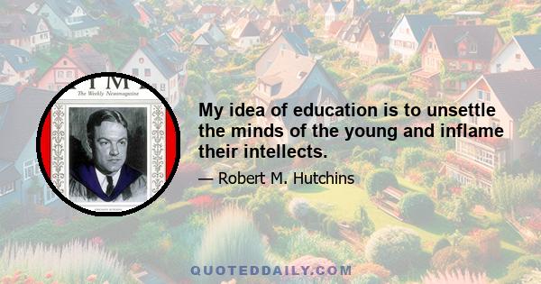 My idea of education is to unsettle the minds of the young and inflame their intellects.