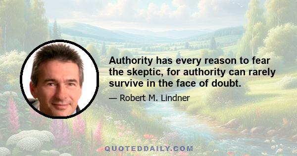 Authority has every reason to fear the skeptic, for authority can rarely survive in the face of doubt.