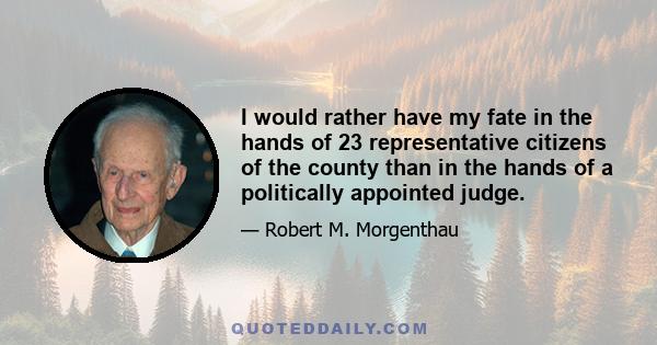 I would rather have my fate in the hands of 23 representative citizens of the county than in the hands of a politically appointed judge.