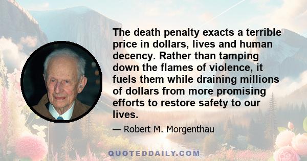 The death penalty exacts a terrible price in dollars, lives and human decency. Rather than tamping down the flames of violence, it fuels them while draining millions of dollars from more promising efforts to restore