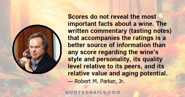 Scores do not reveal the most important facts about a wine. The written commentary (tasting notes) that accompanies the ratings is a better source of information than any score regarding the wine's style and