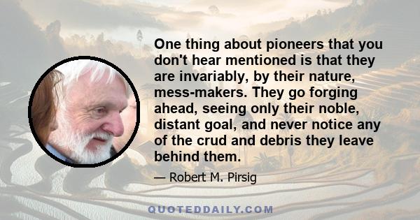 One thing about pioneers that you don't hear mentioned is that they are invariably, by their nature, mess-makers. They go forging ahead, seeing only their noble, distant goal, and never notice any of the crud and debris 