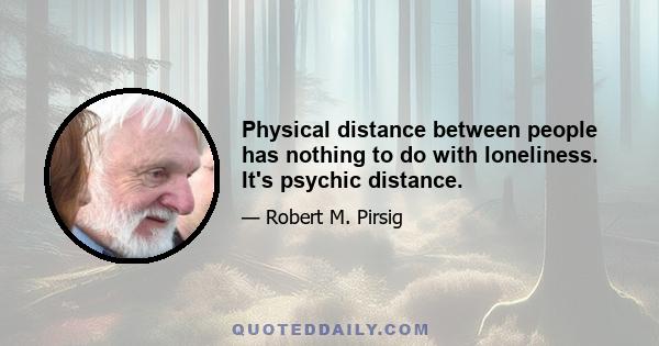 Physical distance between people has nothing to do with loneliness. It's psychic distance.