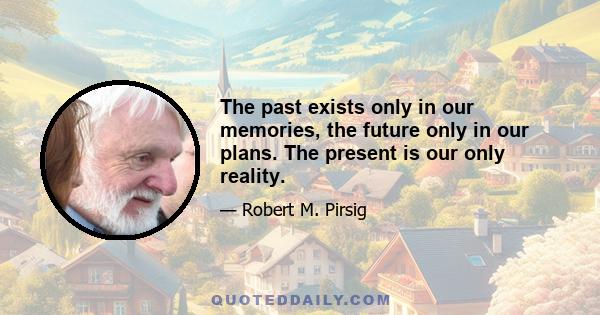 The past exists only in our memories, the future only in our plans. The present is our only reality.