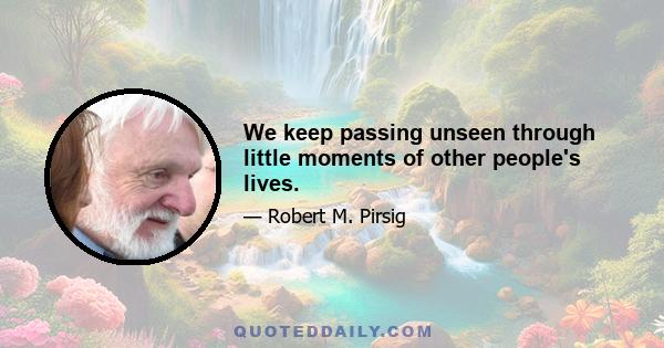 We keep passing unseen through little moments of other people's lives.