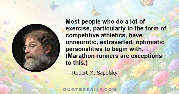 Most people who do a lot of exercise, particularly in the form of competitive athletics, have unneurotic, extraverted, optimistic personalities to begin with. (Marathon runners are exceptions to this.)