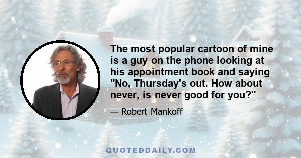 The most popular cartoon of mine is a guy on the phone looking at his appointment book and saying No, Thursday's out. How about never, is never good for you?