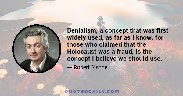 Denialism, a concept that was first widely used, as far as I know, for those who claimed that the Holocaust was a fraud, is the concept I believe we should use.