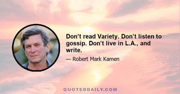 Don’t read Variety. Don’t listen to gossip. Don’t live in L.A., and write.