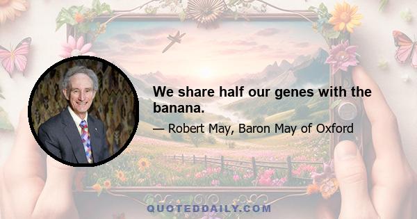 We share half our genes with the banana.