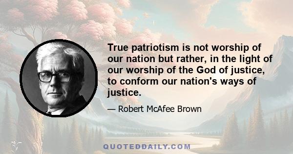 True patriotism is not worship of our nation but rather, in the light of our worship of the God of justice, to conform our nation's ways of justice.