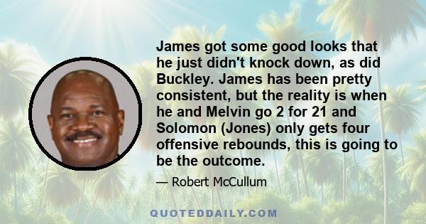 James got some good looks that he just didn't knock down, as did Buckley. James has been pretty consistent, but the reality is when he and Melvin go 2 for 21 and Solomon (Jones) only gets four offensive rebounds, this