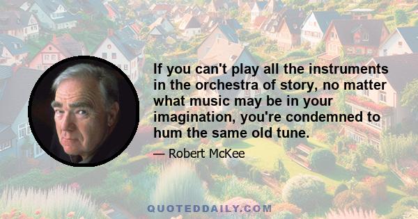 If you can't play all the instruments in the orchestra of story, no matter what music may be in your imagination, you're condemned to hum the same old tune.