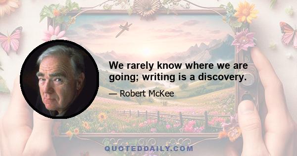 We rarely know where we are going; writing is a discovery.