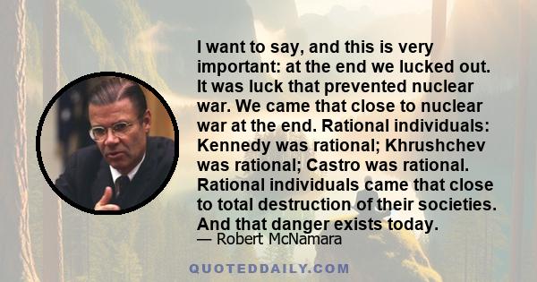 I want to say, and this is very important: at the end we lucked out. It was luck that prevented nuclear war. We came that close to nuclear war at the end. Rational individuals: Kennedy was rational; Khrushchev was