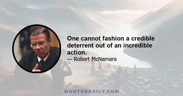 One cannot fashion a credible deterrent out of an incredible action.