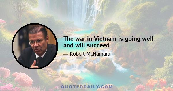 The war in Vietnam is going well and will succeed.