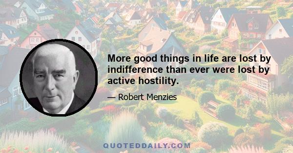 More good things in life are lost by indifference than ever were lost by active hostility.