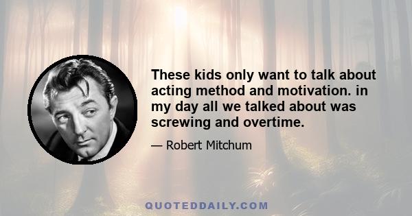 These kids only want to talk about acting method and motivation. in my day all we talked about was screwing and overtime.