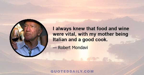 I always knew that food and wine were vital, with my mother being Italian and a good cook.