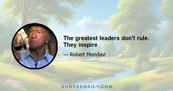The greatest leaders don't rule. They inspire
