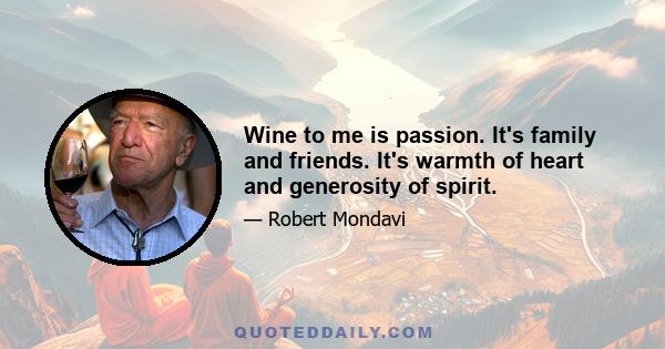 Wine to me is passion. It's family and friends. It's warmth of heart and generosity of spirit.