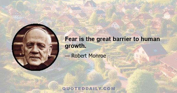 Fear is the great barrier to human growth.