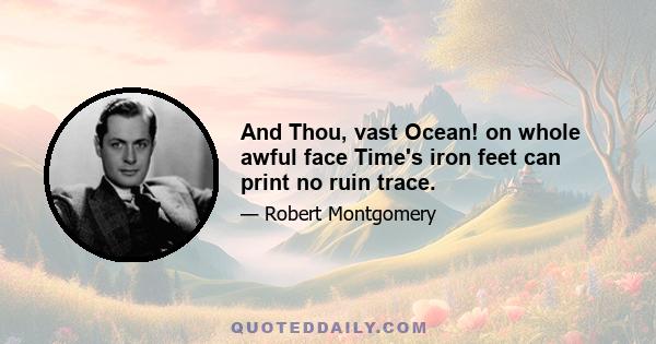 And Thou, vast Ocean! on whole awful face Time's iron feet can print no ruin trace.