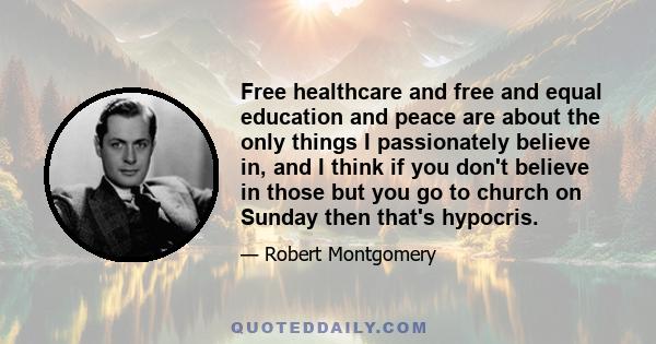 Free healthcare and free and equal education and peace are about the only things I passionately believe in, and I think if you don't believe in those but you go to church on Sunday then that's hypocris.