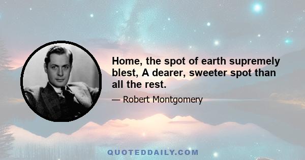 Home, the spot of earth supremely blest, A dearer, sweeter spot than all the rest.