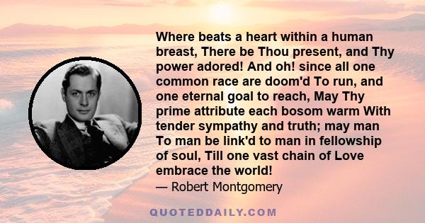 Where beats a heart within a human breast, There be Thou present, and Thy power adored! And oh! since all one common race are doom'd To run, and one eternal goal to reach, May Thy prime attribute each bosom warm With