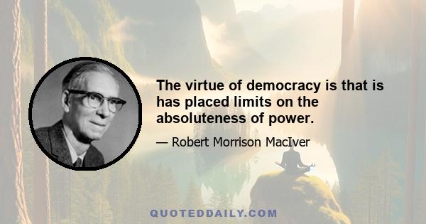 The virtue of democracy is that is has placed limits on the absoluteness of power.