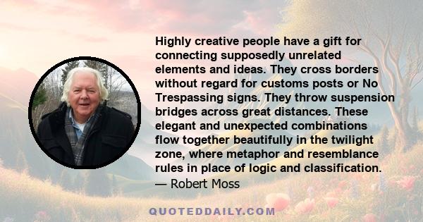 Highly creative people have a gift for connecting supposedly unrelated elements and ideas. They cross borders without regard for customs posts or No Trespassing signs. They throw suspension bridges across great