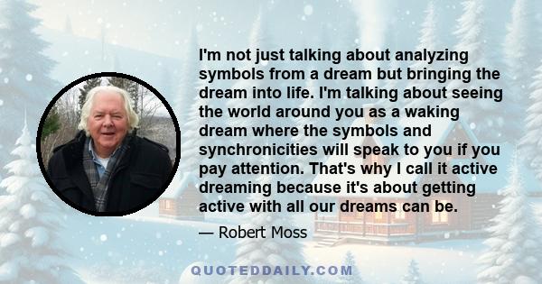 I'm not just talking about analyzing symbols from a dream but bringing the dream into life. I'm talking about seeing the world around you as a waking dream where the symbols and synchronicities will speak to you if you