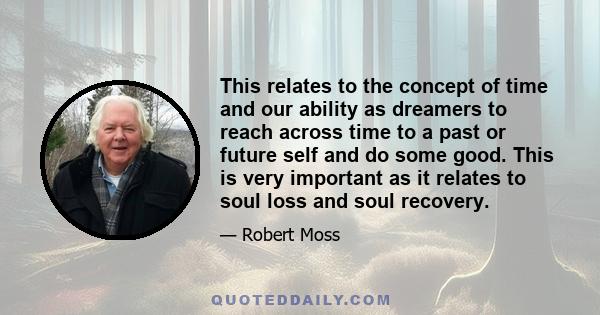 This relates to the concept of time and our ability as dreamers to reach across time to a past or future self and do some good. This is very important as it relates to soul loss and soul recovery.