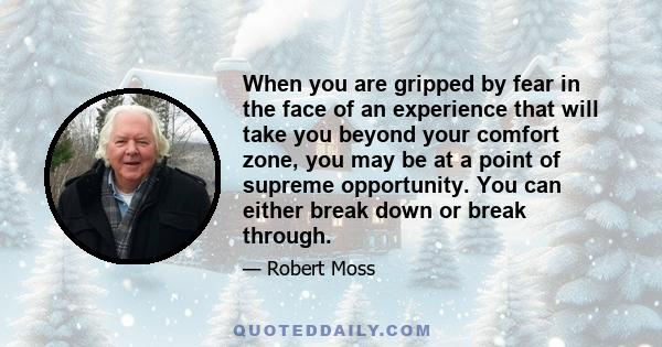 When you are gripped by fear in the face of an experience that will take you beyond your comfort zone, you may be at a point of supreme opportunity. You can either break down or break through.