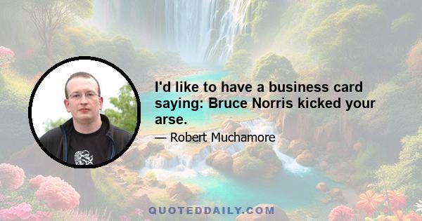 I'd like to have a business card saying: Bruce Norris kicked your arse.