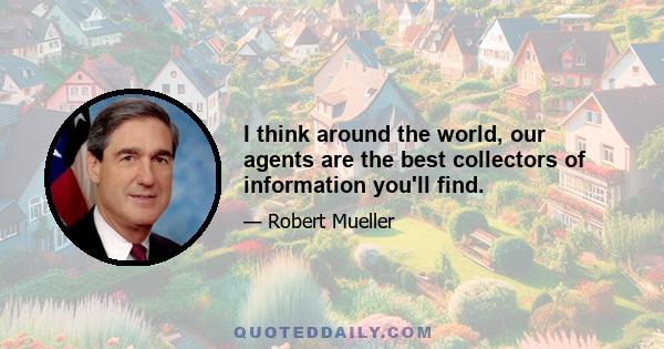 I think around the world, our agents are the best collectors of information you'll find.