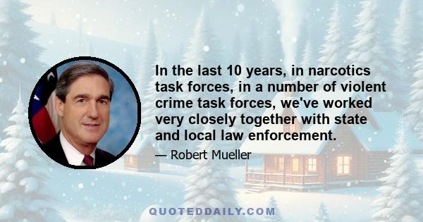 In the last 10 years, in narcotics task forces, in a number of violent crime task forces, we've worked very closely together with state and local law enforcement.