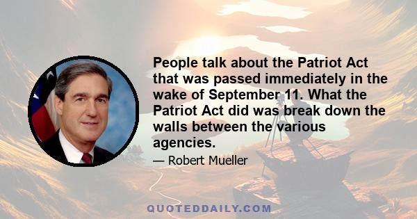 People talk about the Patriot Act that was passed immediately in the wake of September 11. What the Patriot Act did was break down the walls between the various agencies.