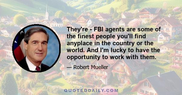 They're - FBI agents are some of the finest people you'll find anyplace in the country or the world. And I'm lucky to have the opportunity to work with them.