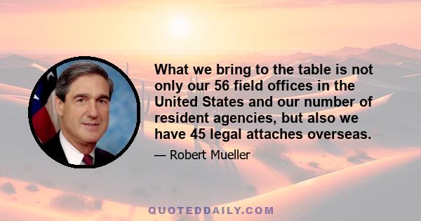 What we bring to the table is not only our 56 field offices in the United States and our number of resident agencies, but also we have 45 legal attaches overseas.