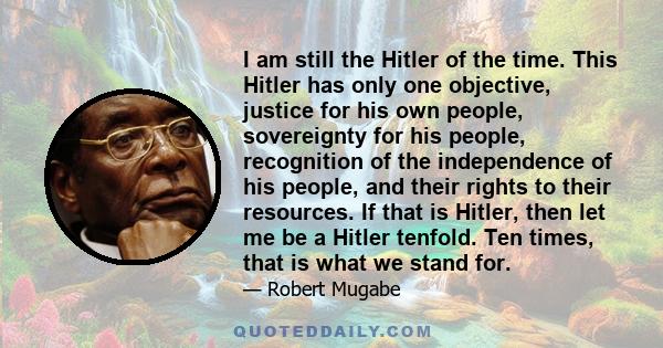 I am still the Hitler of the time. This Hitler has only one objective, justice for his own people, sovereignty for his people, recognition of the independence of his people, and their rights to their resources. If that