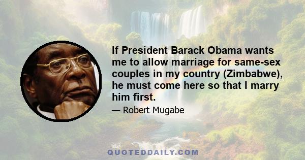 If President Barack Obama wants me to allow marriage for same-sex couples in my country (Zimbabwe), he must come here so that I marry him first.